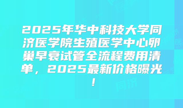 2025年华中科技大学同济医学院生殖医学中心卵巢早衰试管全流程费用清单，2025最新价格曝光！