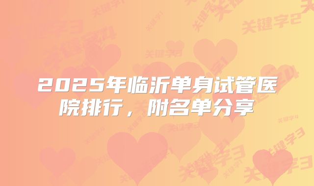 2025年临沂单身试管医院排行，附名单分享