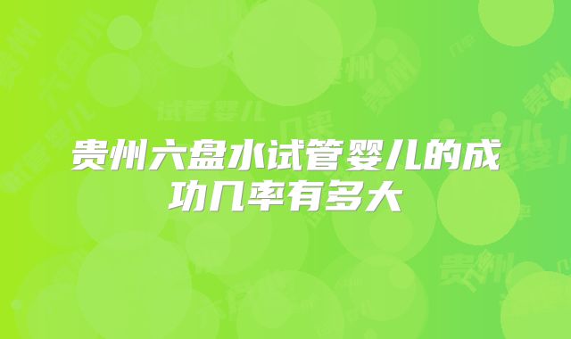 贵州六盘水试管婴儿的成功几率有多大