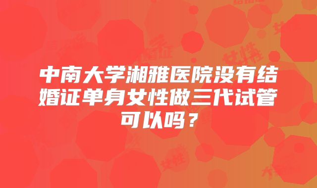 中南大学湘雅医院没有结婚证单身女性做三代试管可以吗?