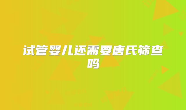 试管婴儿还需要唐氏筛查吗
