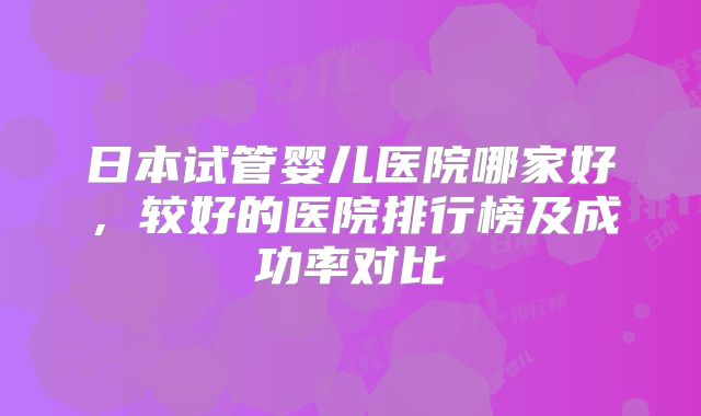 日本试管婴儿医院哪家好,较好的医院排行榜及成功率对比