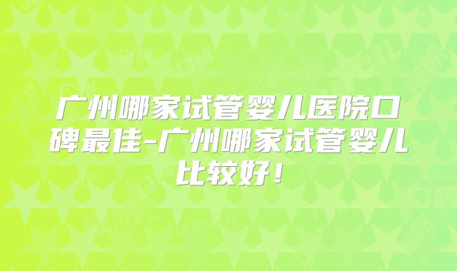 广州哪家试管婴儿医院口碑最佳-广州哪家试管婴儿比较好！