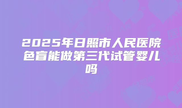2025年日照市人民医院色盲能做第三代试管婴儿吗