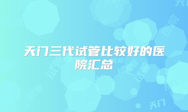 天门三代试管比较好的医院汇总