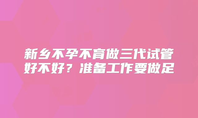 新乡不孕不育做三代试管好不好？准备工作要做足