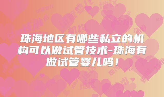 珠海地区有哪些私立的机构可以做试管技术-珠海有做试管婴儿吗！