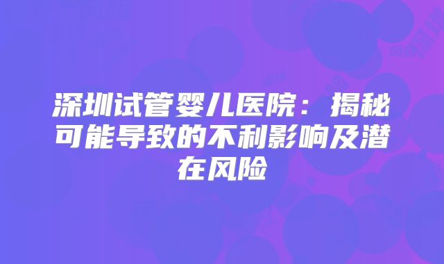 深圳试管婴儿医院：揭秘可能导致的不利影响及潜在风险