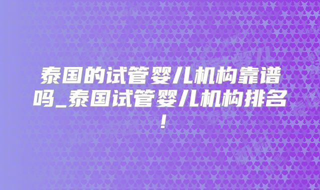 泰国的试管婴儿机构靠谱吗_泰国试管婴儿机构排名！