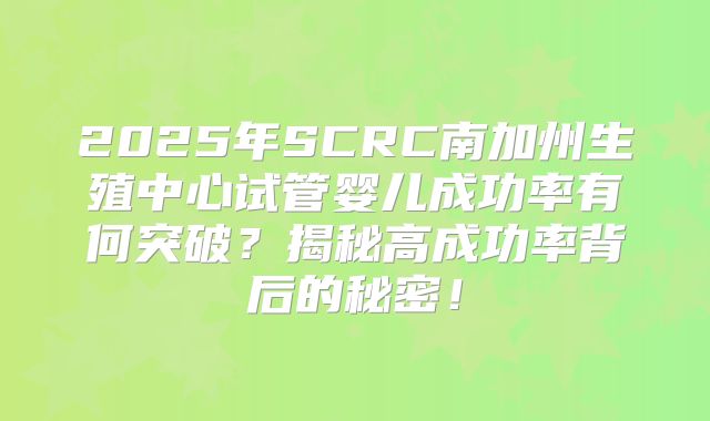 2025年SCRC南加州生殖中心试管婴儿成功率有何突破？揭秘高成功率背后的秘密！