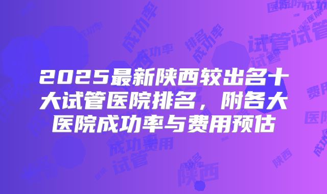 2025最新陕西较出名十大试管医院排名，附各大医院成功率与费用预估