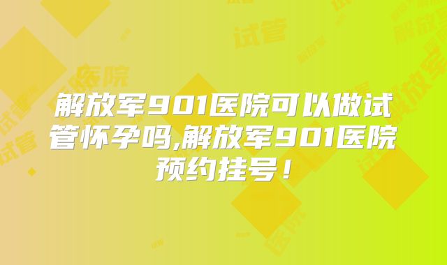 解放军901医院可以做试管怀孕吗,解放军901医院预约挂号！