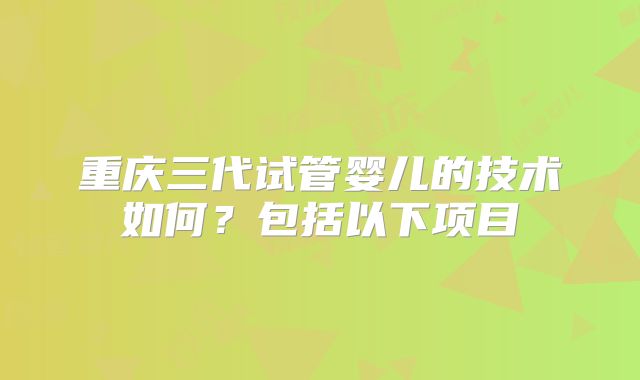 重庆三代试管婴儿的技术如何？包括以下项目