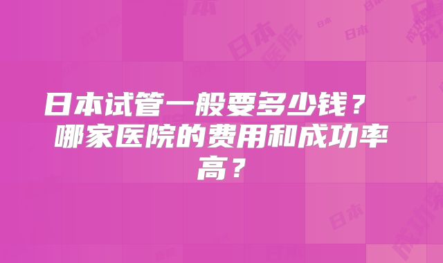 日本试管一般要多少钱？ 哪家医院的费用和成功率高？