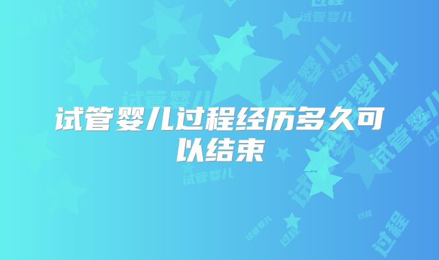 试管婴儿过程经历多久可以结束