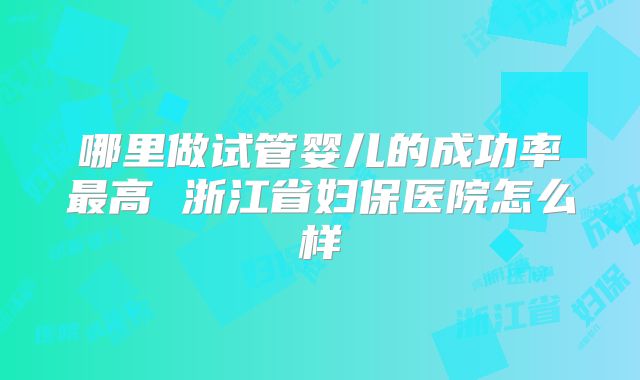 哪里做试管婴儿的成功率最高 浙江省妇保医院怎么样