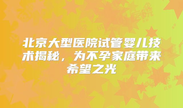 北京大型医院试管婴儿技术揭秘，为不孕家庭带来希望之光