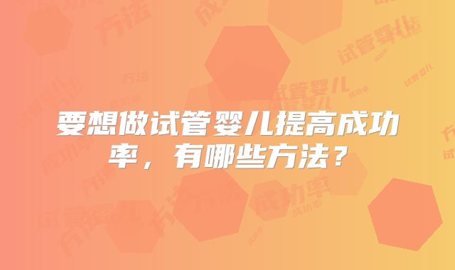 要想做试管婴儿提高成功率，有哪些方法？
