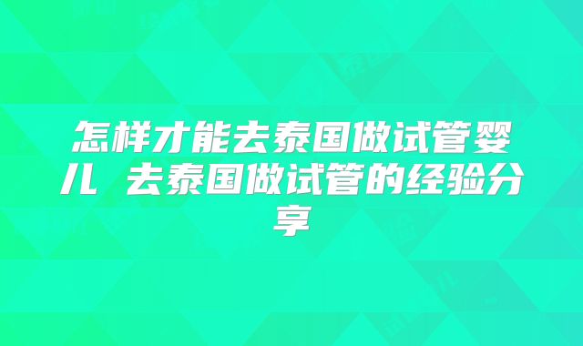 怎样才能去泰国做试管婴儿 去泰国做试管的经验分享