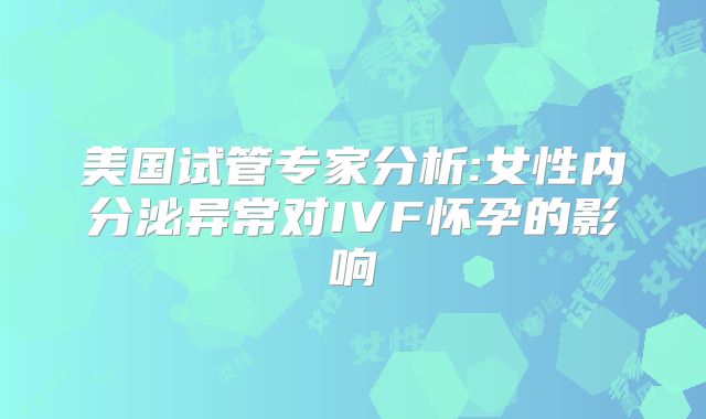 美国试管专家分析:女性内分泌异常对IVF怀孕的影响
