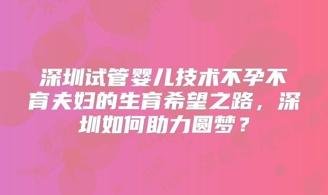深圳试管婴儿技术不孕不育夫妇的生育希望之路，深圳如何助力圆梦？