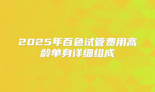 2025年百色试管费用高龄单身详细组成