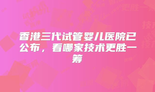 香港三代试管婴儿医院已公布，看哪家技术更胜一筹