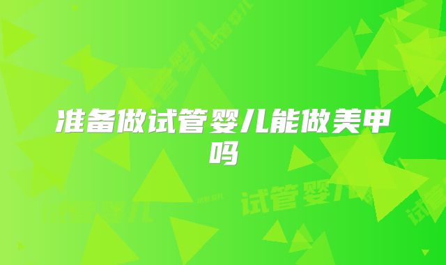 准备做试管婴儿能做美甲吗