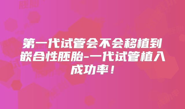 第一代试管会不会移植到嵌合性胚胎-一代试管植入成功率！