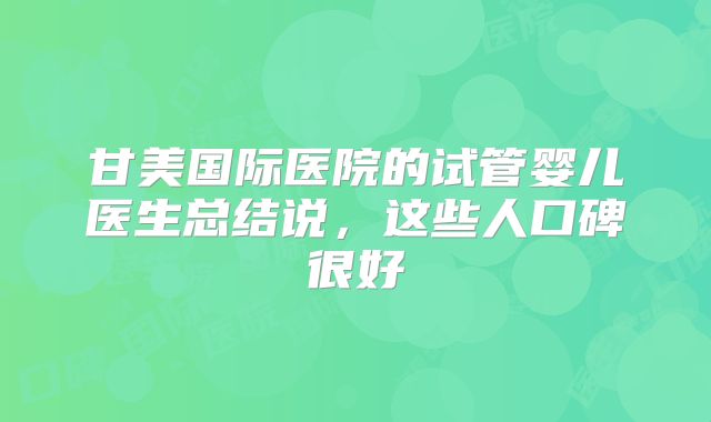 甘美国际医院的试管婴儿医生总结说,这些人口碑很好