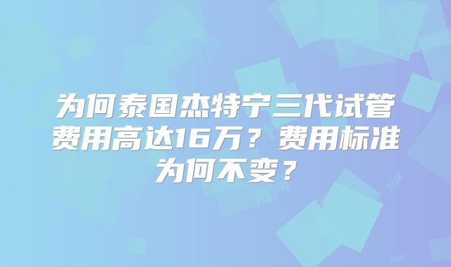 为何泰国杰特宁三代试管费用高达16万？费用标准为何不变？