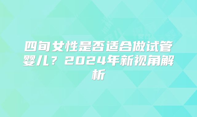 四旬女性是否适合做试管婴儿？2024年新视角解析
