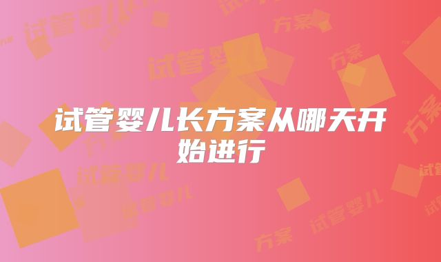 试管婴儿长方案从哪天开始进行