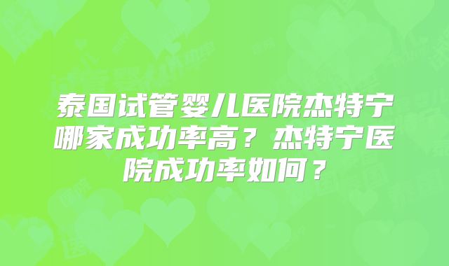 泰国试管婴儿医院杰特宁哪家成功率高？杰特宁医院成功率如何？