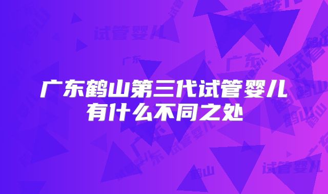 广东鹤山第三代试管婴儿有什么不同之处