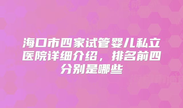 海口市四家试管婴儿私立医院详细介绍，排名前四分别是哪些