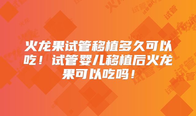 火龙果试管移植多久可以吃！试管婴儿移植后火龙果可以吃吗！