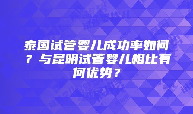 泰国试管婴儿成功率如何？与昆明试管婴儿相比有何优势？