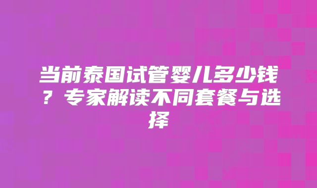 当前泰国试管婴儿多少钱？专家解读不同套餐与选择