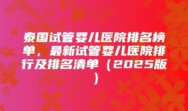 泰国试管婴儿医院排名榜单，最新试管婴儿医院排行及排名清单（2025版）