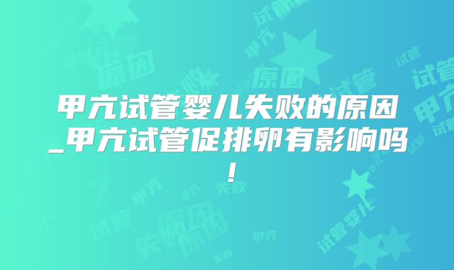 甲亢试管婴儿失败的原因_甲亢试管促排卵有影响吗！
