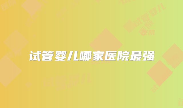 试管婴儿哪家医院最强