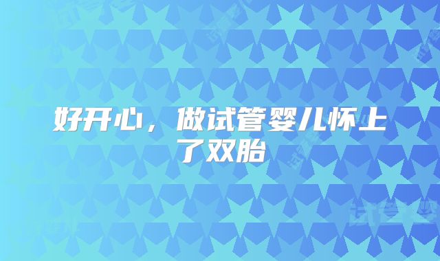 好开心，做试管婴儿怀上了双胎