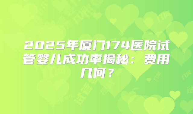 2025年厦门174医院试管婴儿成功率揭秘：费用几何？