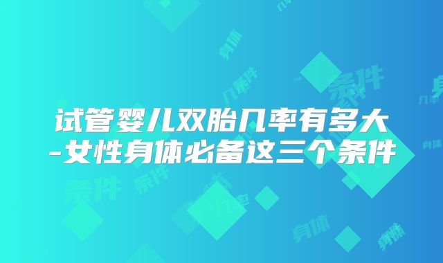 试管婴儿双胎几率有多大-女性身体必备这三个条件