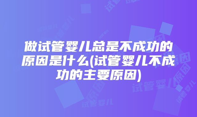 做试管婴儿总是不成功的原因是什么(试管婴儿不成功的主要原因)