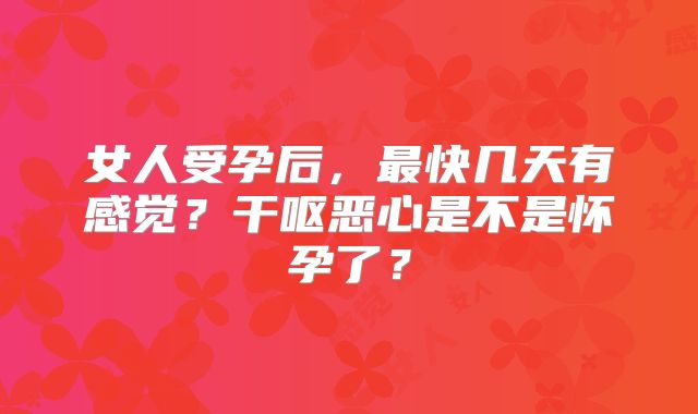 女人受孕后,最快几天有感觉?干呕恶心是不是怀孕了?