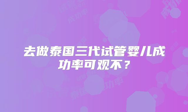 去做泰国三代试管婴儿成功率可观不？