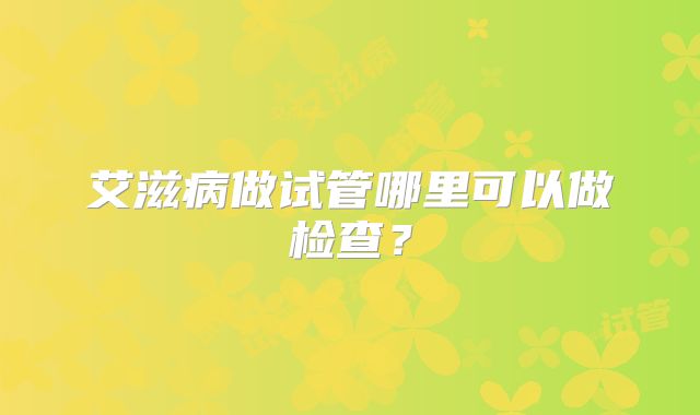 艾滋病做试管哪里可以做检查?