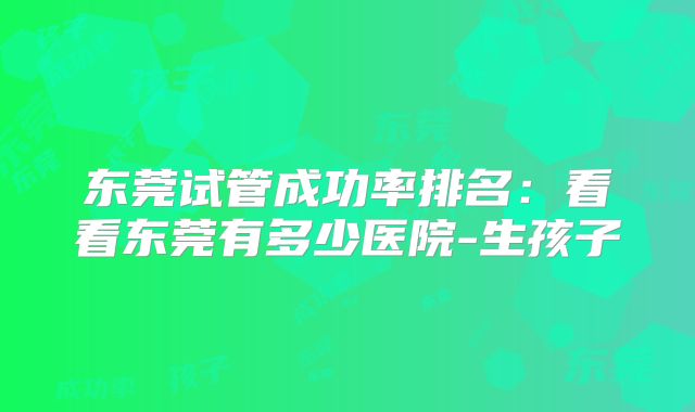 东莞试管成功率排名:看看东莞有多少医院-生孩子